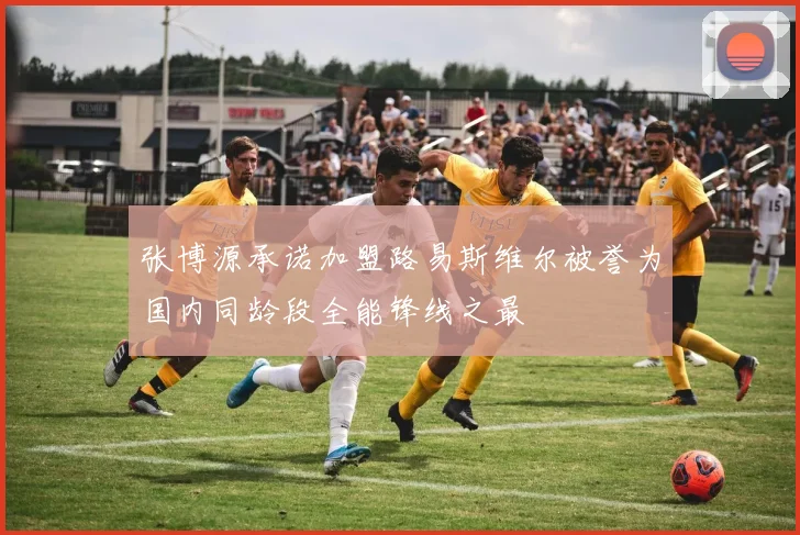 张博源承诺加盟路易斯维尔被誉为国内同龄段全能锋线之最