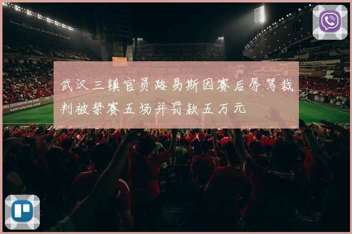武汉三镇官员路易斯因赛后辱骂裁判被禁赛五场并罚款五万元