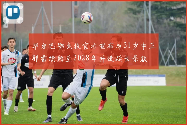 毕尔巴鄂竞技官方宣布与31岁中卫耶雷续约至2028年并设延长条款