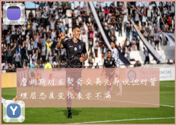 詹姆斯对东契奇交易无异议但对管理层态度变化表示不满