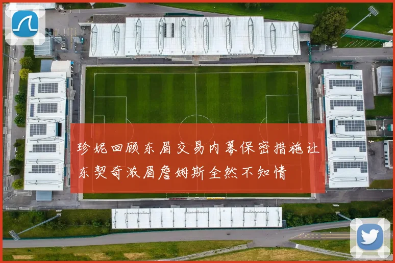珍妮回顾东眉交易内幕保密措施让东契奇浓眉詹姆斯全然不知情