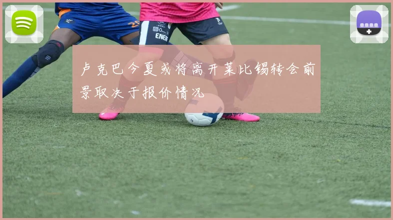 卢克巴今夏或将离开莱比锡转会前景取决于报价情况