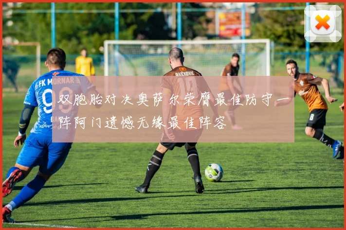 双胞胎对决奥萨尔荣膺最佳防守一阵阿门遗憾无缘最佳阵容