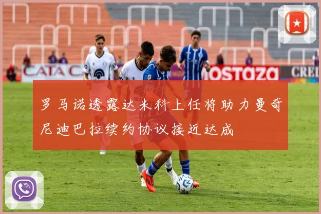 罗马诺透露达米科上任将助力曼奇尼迪巴拉续约协议接近达成