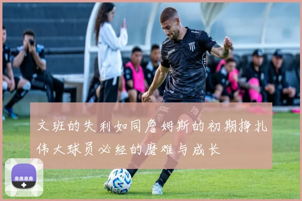 文班的失利如同詹姆斯的初期挣扎伟大球员必经的磨难与成长