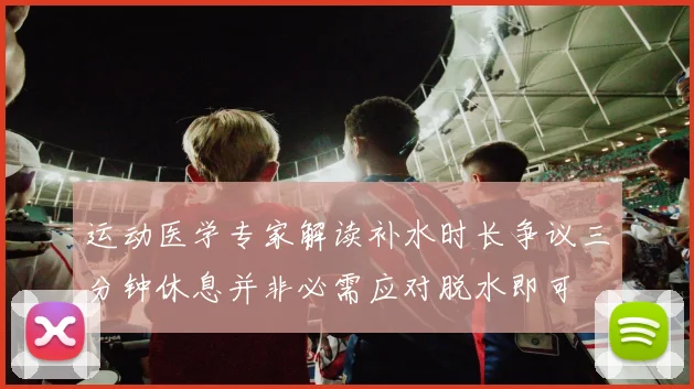 运动医学专家解读补水时长争议三分钟休息并非必需应对脱水即可