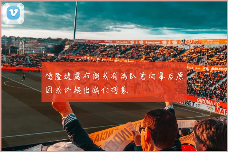 德隆透露布朗或有离队意向幕后原因或许超出我们想象