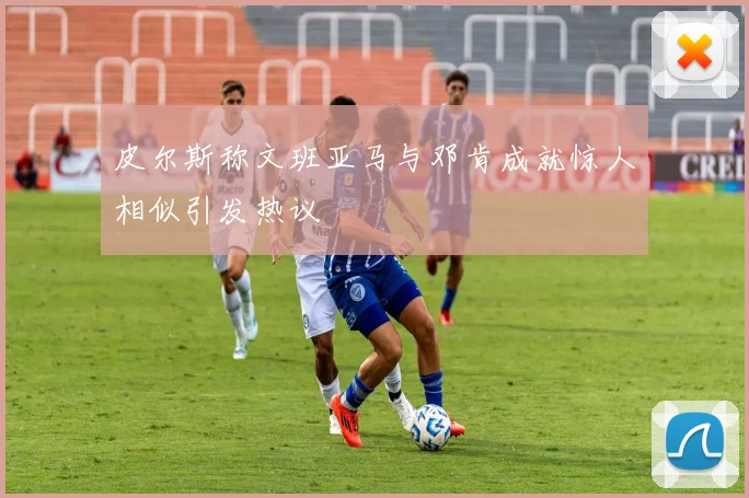 皮尔斯称文班亚马与邓肯成就惊人相似引发热议