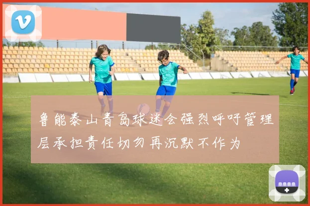 鲁能泰山青岛球迷会强烈呼吁管理层承担责任切勿再沉默不作为
