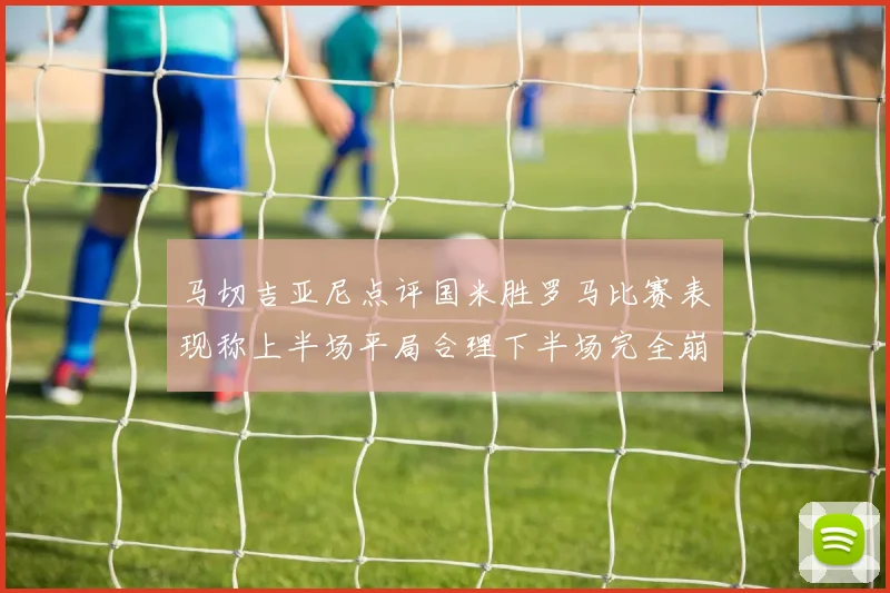 马切吉亚尼点评国米胜罗马比赛表现称上半场平局合理下半场完全崩溃
