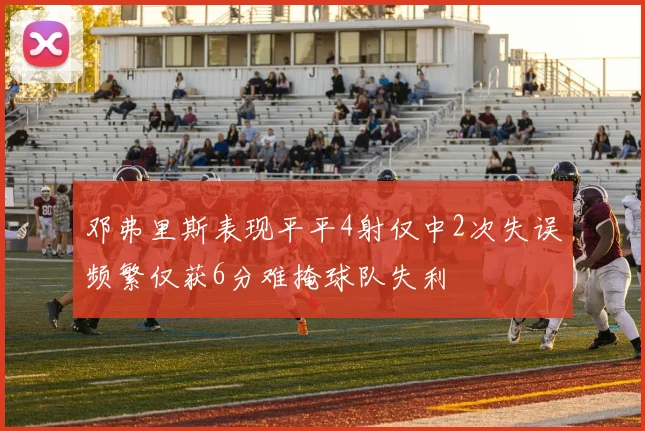 邓弗里斯表现平平4射仅中2次失误频繁仅获6分难掩球队失利