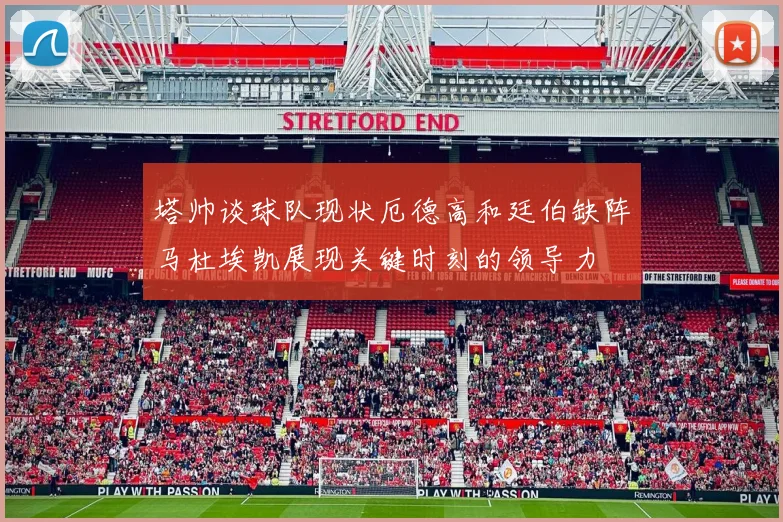 塔帅谈球队现状厄德高和廷伯缺阵马杜埃凯展现关键时刻的领导力
