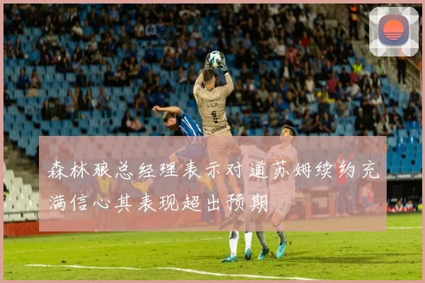 森林狼总经理表示对道苏姆续约充满信心其表现超出预期