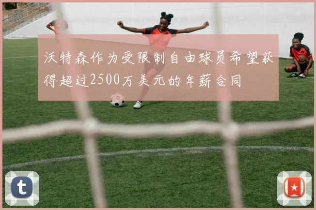 沃特森作为受限制自由球员希望获得超过2500万美元的年薪合同