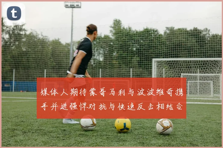 媒体人期待蒙哥马利与波波维奇携手并进强悍对抗与快速反击相结合