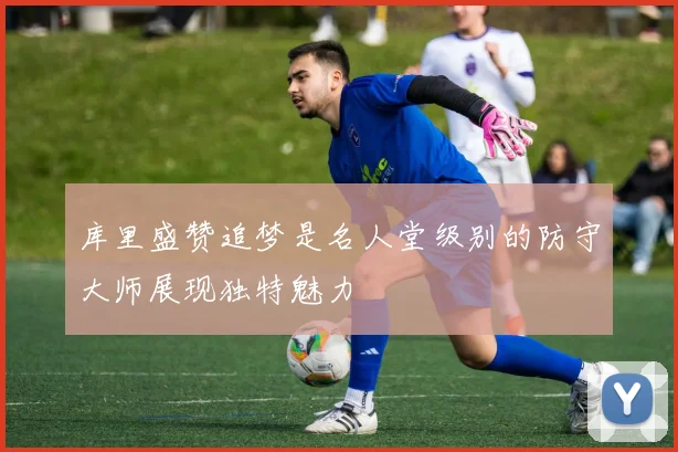 库里盛赞追梦是名人堂级别的防守大师展现独特魅力
