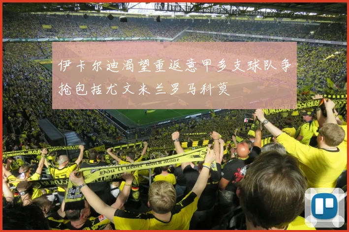 伊卡尔迪渴望重返意甲多支球队争抢包括尤文米兰罗马科莫
